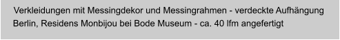 Verkleidungen mit Messingdekor und Messingrahmen - verdeckte Aufhngung  Berlin, Residens Monbijou bei Bode Museum - ca. 40 lfm angefertigt