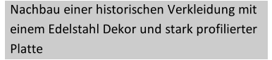 Nachbau einer historischen Verkleidung mit  einem Edelstahl Dekor   und stark profilierter  Platte