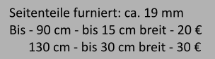 Seitenteile furniert: ca. 19 mm Bis - 90 cm - bis 15 cm breit - 20        130 cm - bis 30 cm breit - 30 